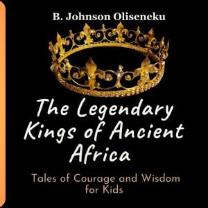 The Legendary Kings of Ancient Africa - Tales of Courage and Wisdom for Kids