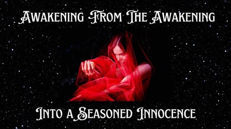 AWAKENING FROM THE AWAKENING ::: INTO A SEASONED INNOCENCE